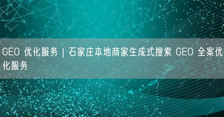 GEO 优化服务｜石家庄本地商家生成式搜索 GEO 全案优化服务