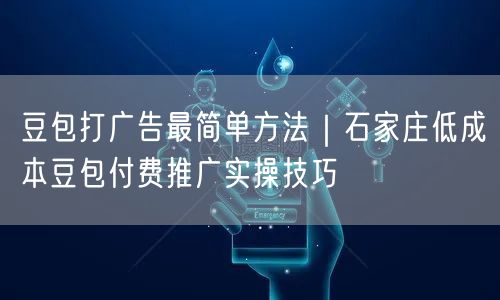 豆包打广告最简单方法｜石家庄低成本豆包付费推广实操技巧
