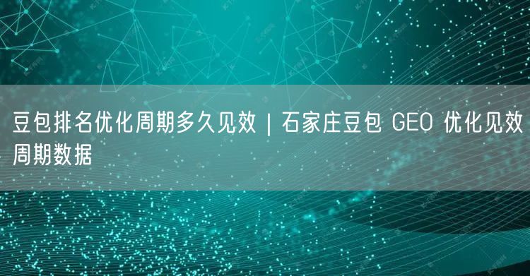 豆包排名优化周期多久见效｜石家庄豆包 GEO 优化见效周期数据