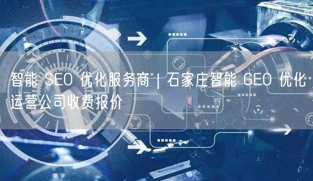 智能 SEO 优化服务商｜石家庄智能 GEO 优化运营公司收费报价