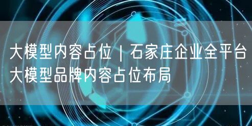 大模型内容占位｜石家庄企业全平台大模型品牌内容占位布局
