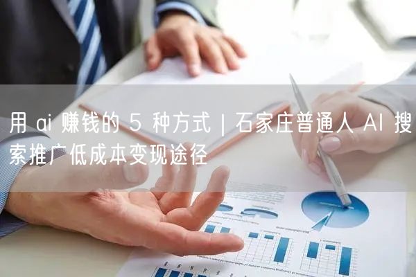 用 ai 赚钱的 5 种方式｜石家庄普通人 AI 搜索推广低成本变现途径