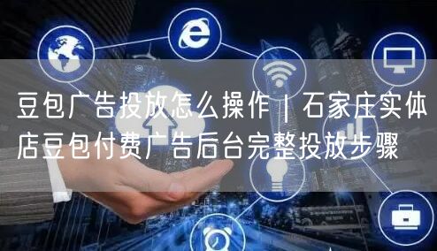 豆包广告投放怎么操作｜石家庄实体店豆包付费广告后台完整投放步骤