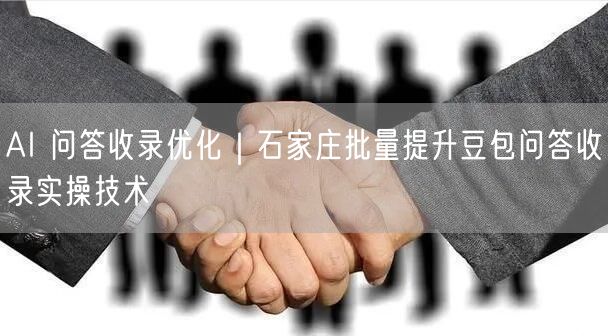 AI 问答收录优化｜石家庄批量提升豆包问答收录实操技术