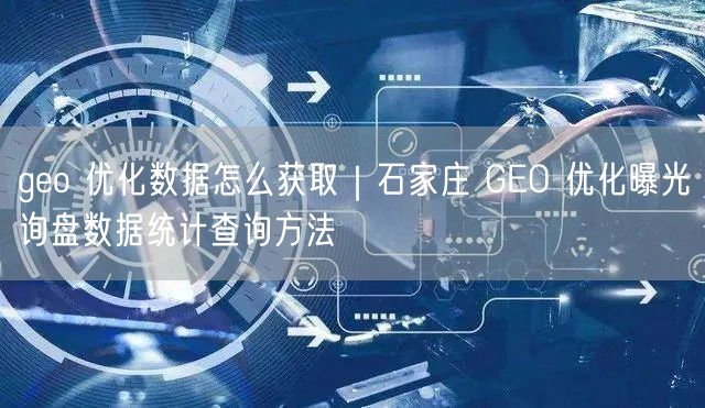 geo 优化数据怎么获取｜石家庄 GEO 优化曝光询盘数据统计查询方法