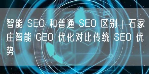 智能 SEO 和普通 SEO 区别｜石家庄智能 GEO 优化对比传统 SEO 优势
