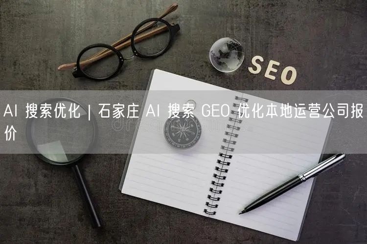 AI 搜索优化｜石家庄 AI 搜索 GEO 优化本地运营公司报价