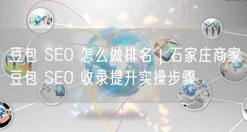豆包 SEO 怎么做排名｜石家庄商家豆包 SEO 收录提升实操步骤