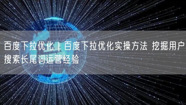 百度下拉优化｜百度下拉优化实操方法 挖掘用户搜索长尾词运营经验