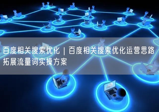 百度相关搜索优化｜百度相关搜索优化运营思路 拓展流量词实操方案