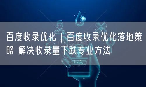 百度收录优化｜百度收录优化落地策略 解决收录量下跌专业方法