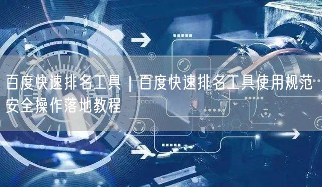 百度快速排名工具｜百度快速排名工具使用规范 安全操作落地教程