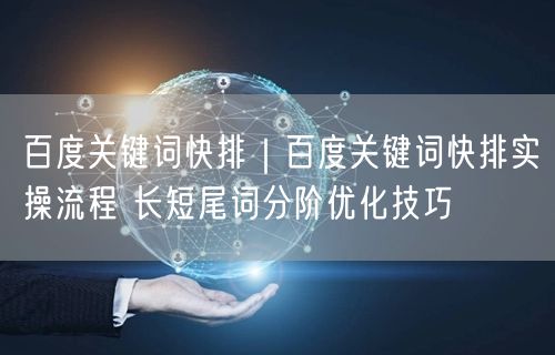 百度关键词快排｜百度关键词快排实操流程 长短尾词分阶优化技巧