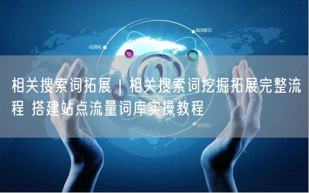相关搜索词拓展挖掘实操：搭建高效站点流量词库教程