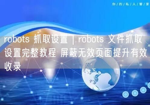 robots文件设置全攻略：屏蔽无效页，提升收录率！