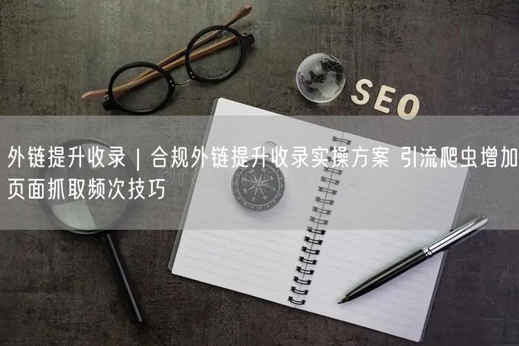 合规外链建设实操｜提升收录&爬虫频次SEO引流技巧