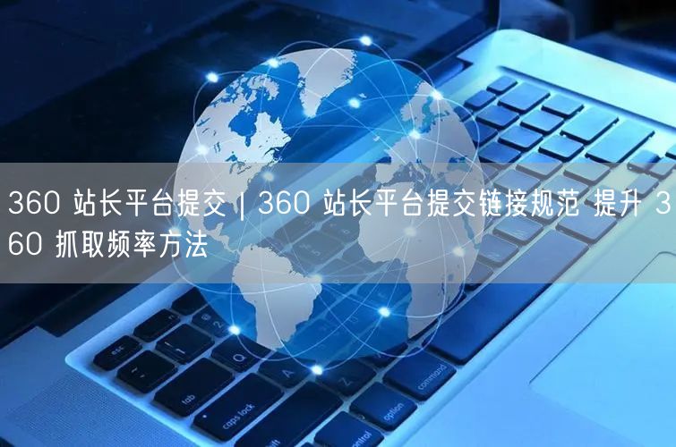 360站长平台：链接提交规范与提升抓取频率SEO攻略