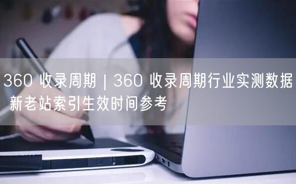 360收录周期揭秘：新站收录时间&老站速度与索引优化