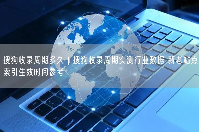 搜狗收录周期揭秘：新站老站索引时间&SEO优化实操