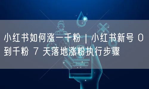 小红书如何涨一千粉｜小红书新号 0 到千粉 7 天落地涨粉执行步骤