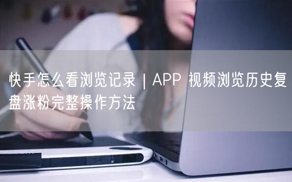 快手怎么看浏览记录｜APP 视频浏览历史复盘涨粉完整操作方法