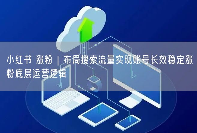 小红书 涨粉｜布局搜索流量实现账号长效稳定涨粉底层运营逻辑