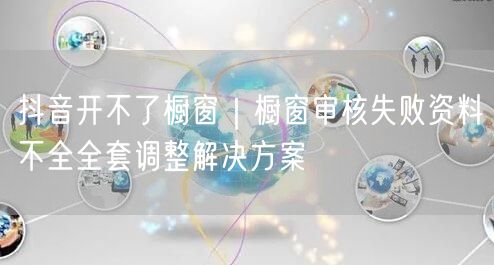 抖音开不了橱窗｜橱窗审核失败资料不全全套调整解决方案