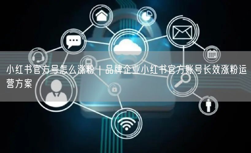 小红书官方号怎么涨粉｜品牌企业小红书官方账号长效涨粉运营方案