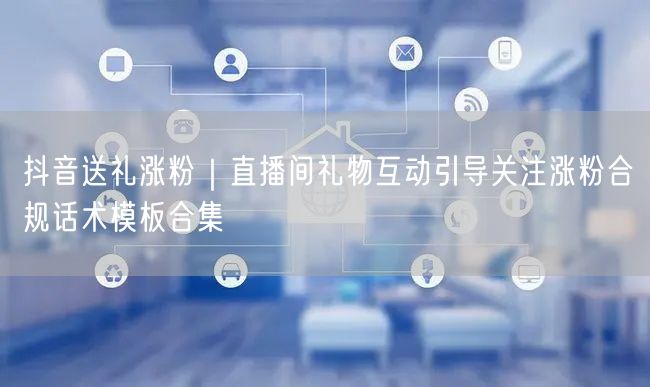 抖音送礼涨粉｜直播间礼物互动引导关注涨粉合规话术模板合集