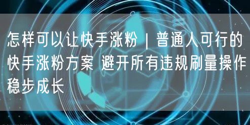 怎样可以让快手涨粉｜普通人可行的快手涨粉方案 避开所有违规刷量操作稳步成长