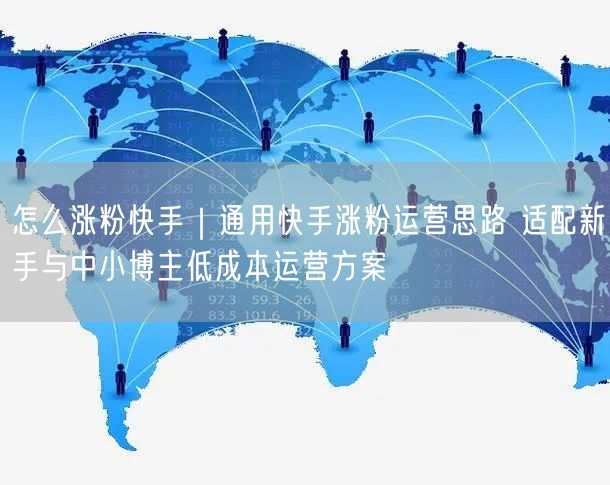 怎么涨粉快手｜通用快手涨粉运营思路 适配新手与中小博主低成本运营方案