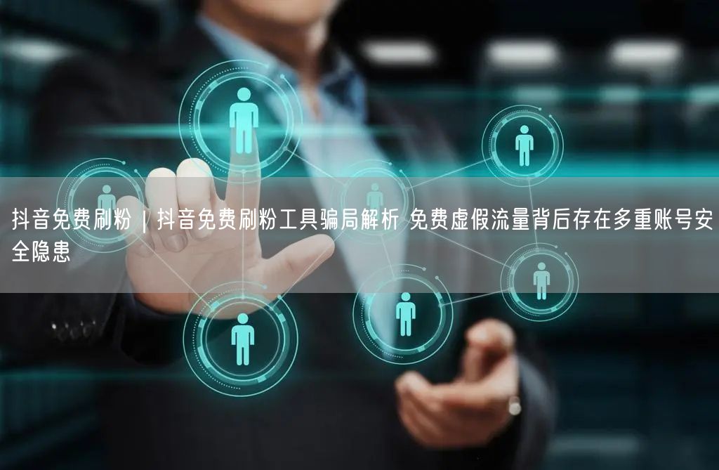 抖音免费刷粉｜抖音免费刷粉工具骗局解析 免费虚假流量背后存在多重账号安全隐患