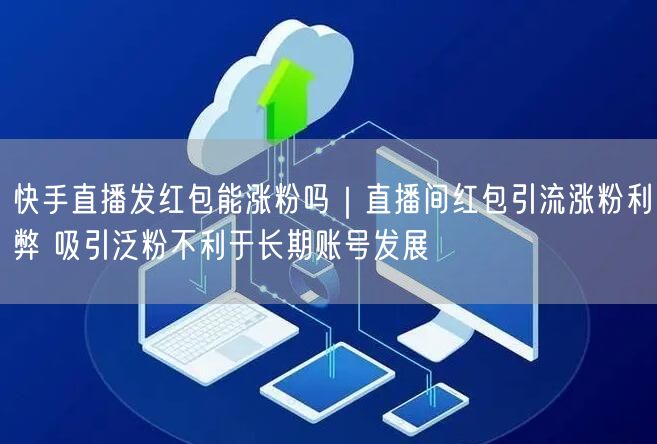 快手直播发红包能涨粉吗｜直播间红包引流涨粉利弊 吸引泛粉不利于长期账号发展