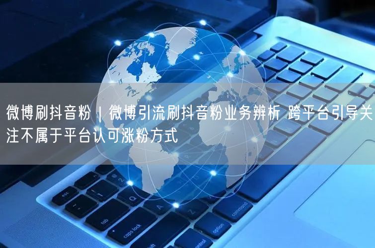 微博刷抖音粉｜微博引流刷抖音粉业务辨析 跨平台引导关注不属于平台认可涨粉方式