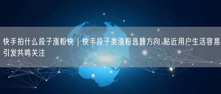 快手拍什么段子涨粉快｜快手段子类涨粉选题方向 贴近用户生活容易引发共鸣关注