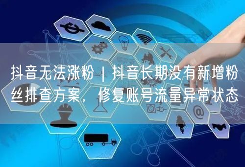 抖音无法涨粉｜抖音长期没有新增粉丝排查方案，修复账号流量异常状态
