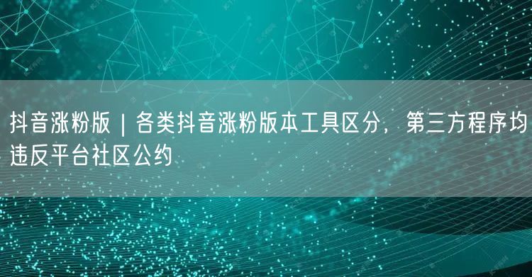 抖音涨粉版｜各类抖音涨粉版本工具区分，第三方程序均违反平台社区公约