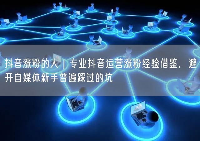 抖音涨粉的人｜专业抖音运营涨粉经验借鉴，避开自媒体新手普遍踩过的坑