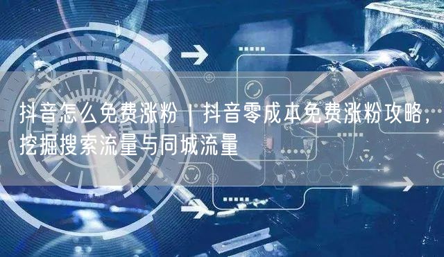 抖音怎么免费涨粉｜抖音零成本免费涨粉攻略，挖掘搜索流量与同城流量