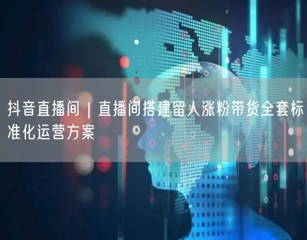 抖音直播间｜直播间搭建留人涨粉带货全套标准化运营方案