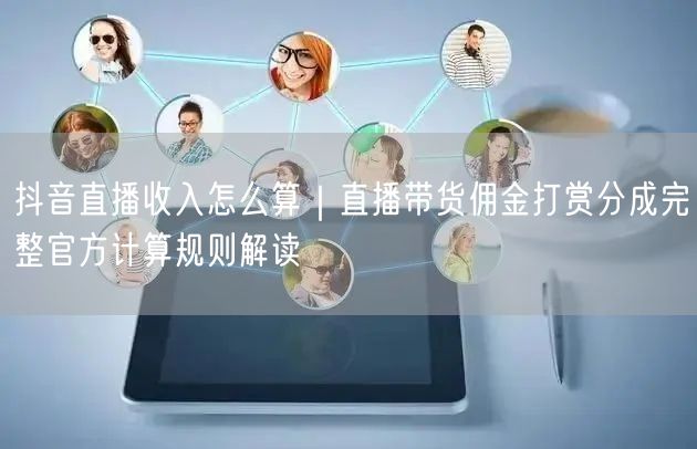 抖音直播收入怎么算｜直播带货佣金打赏分成完整官方计算规则解读