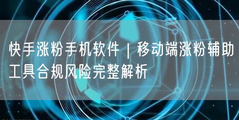 快手涨粉手机软件｜移动端涨粉辅助工具合规风险完整解析
