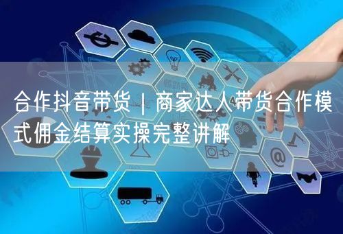 合作抖音带货｜商家达人带货合作模式佣金结算实操完整讲解