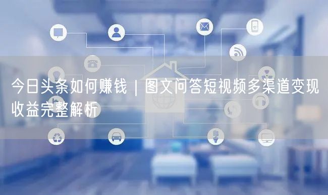 今日头条如何赚钱｜图文问答短视频多渠道变现收益完整解析