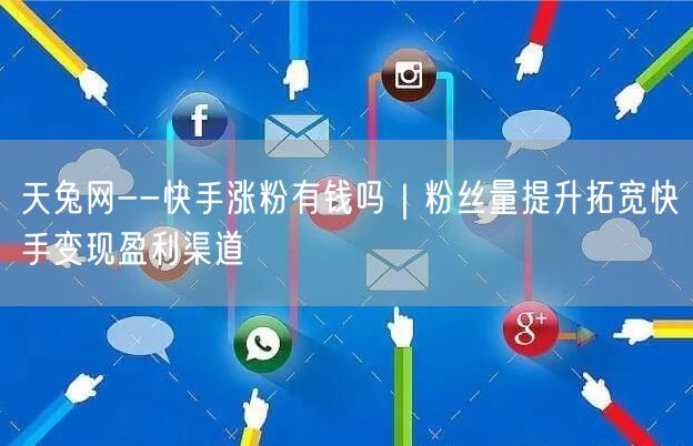 天兔网--快手涨粉有钱吗｜粉丝量提升拓宽快手变现盈利渠道