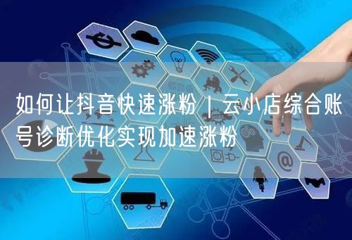 如何让抖音快速涨粉|云小店综合账号诊断优化实现加速涨粉