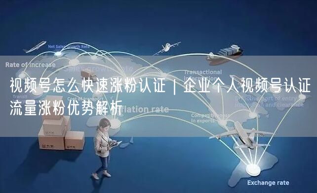视频号怎么快速涨粉认证|企业个人视频号认证流量涨粉优势解析