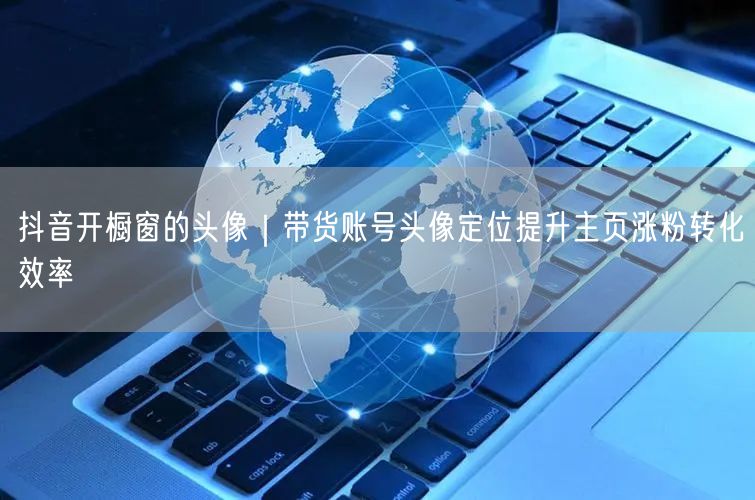 抖音开橱窗带货：头像定位技巧，提升主页涨粉转化