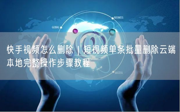 快手视频怎么删除|短视频单条批量删除云端本地完整操作步骤教程