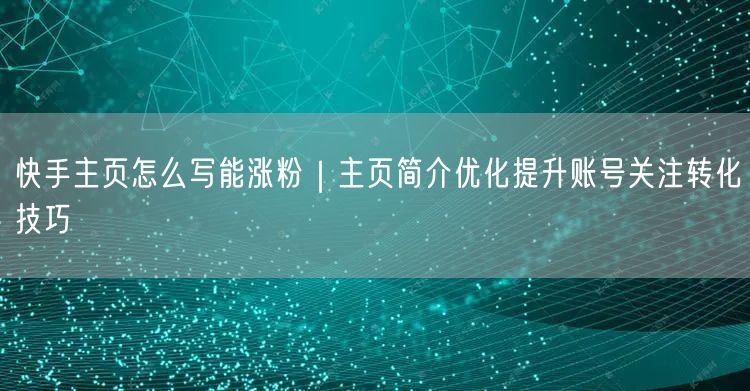 快手主页怎么写能涨粉|主页简介优化提升账号关注转化技巧